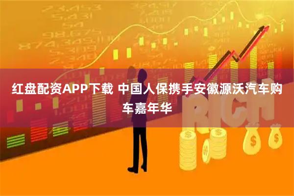 红盘配资APP下载 中国人保携手安徽源沃汽车购车嘉年华