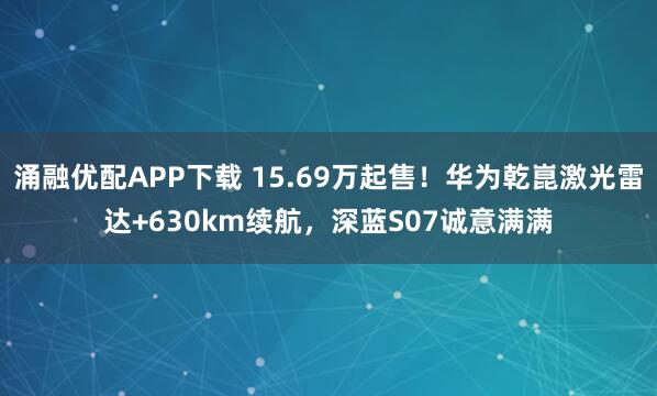 涌融优配APP下载 15.69万起售!华为乾崑激光雷达+630km续航,深蓝S07诚意满满