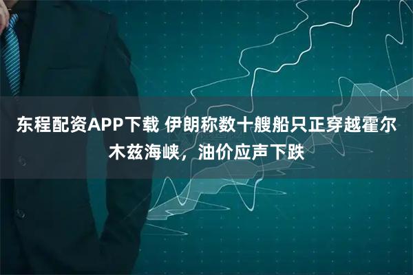 东程配资APP下载 伊朗称数十艘船只正穿越霍尔木兹海峡，油价应声下跌