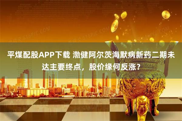 平煤配股APP下载 渤健阿尔茨海默病新药二期未达主要终点，股价缘何反涨？