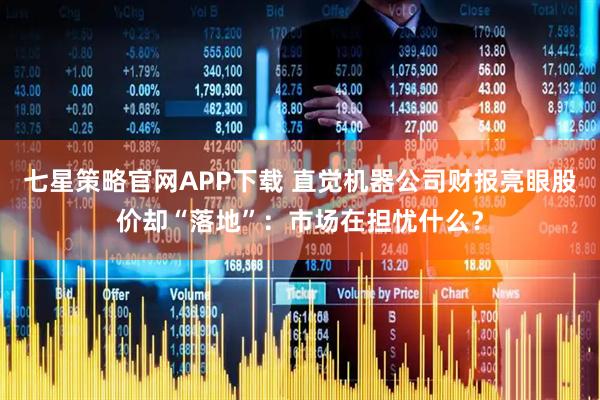 七星策略官网APP下载 直觉机器公司财报亮眼股价却“落地”：市场在担忧什么？