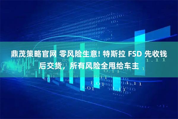 鼎茂策略官网 零风险生意! 特斯拉 FSD 先收钱后交货，所有风险全甩给车主