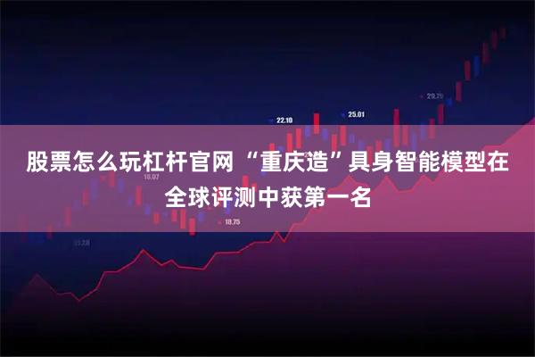 股票怎么玩杠杆官网 “重庆造”具身智能模型在全球评测中获第一名