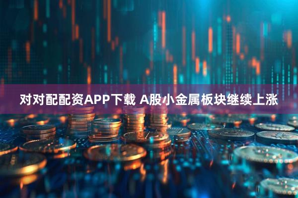 对对配配资APP下载 A股小金属板块继续上涨