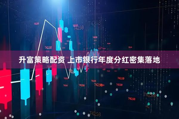 升富策略配资 上市银行年度分红密集落地