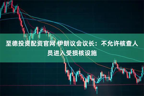 至德投资配资官网 伊朗议会议长：不允许核查人员进入受损核设施