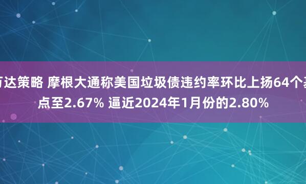 万达策略 摩根大通称美国垃圾债违约率环比上扬64个基点至2.67% 逼近2024年1月份的2.80%